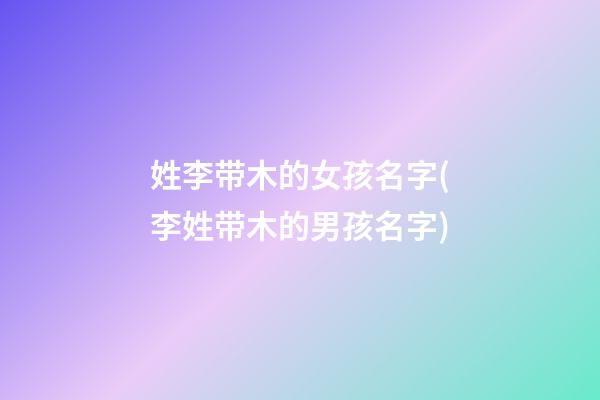 姓李带木的女孩名字(李姓带木的男孩名字)