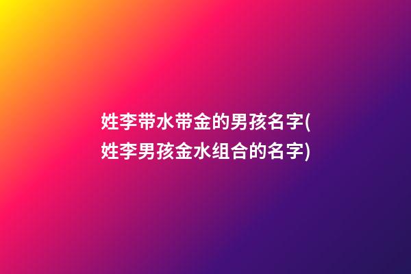 姓李带水带金的男孩名字(姓李男孩金水组合的名字)