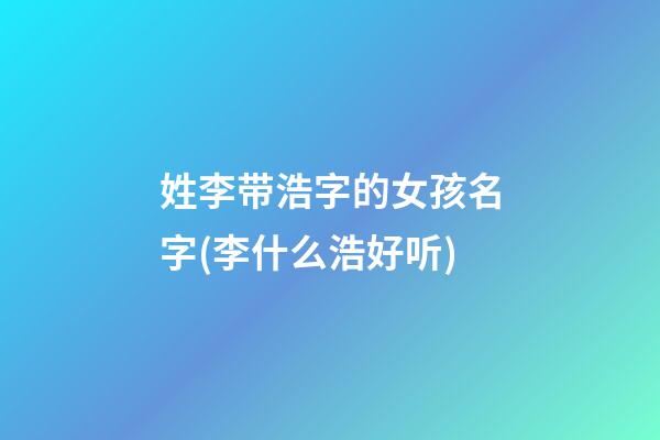 姓李带浩字的女孩名字(李什么浩好听)