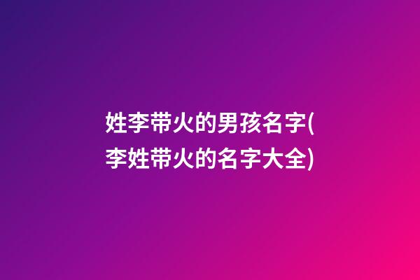 姓李带火的男孩名字(李姓带火的名字大全)