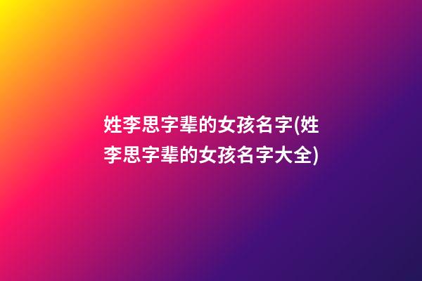 姓李思字辈的女孩名字(姓李思字辈的女孩名字大全)