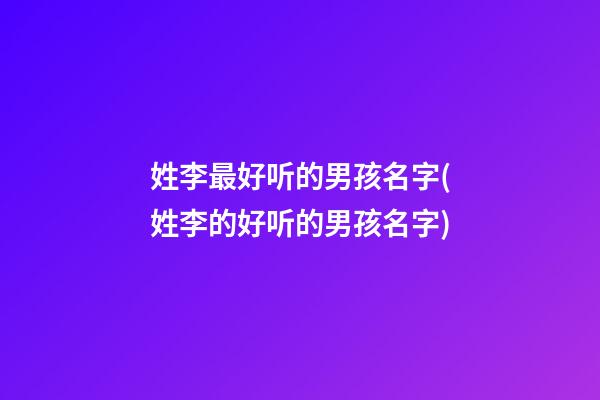 姓李最好听的男孩名字(姓李的好听的男孩名字)