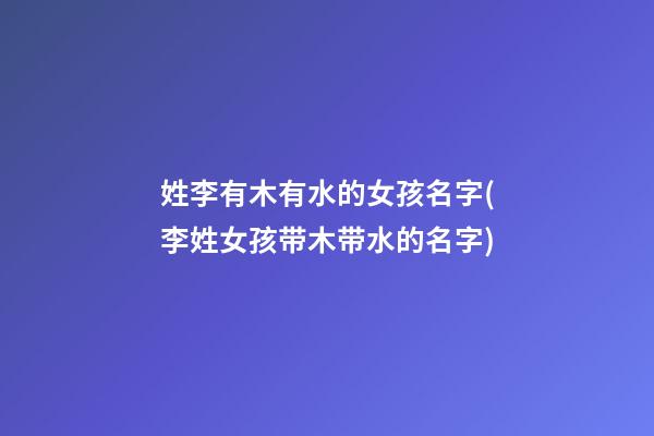 姓李有木有水的女孩名字(李姓女孩带木带水的名字)