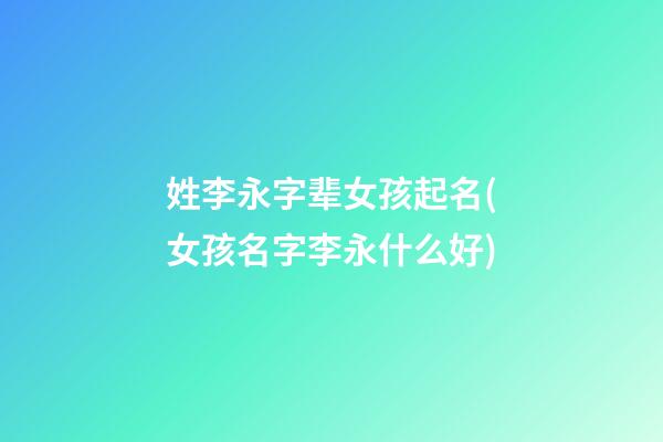 姓李永字辈女孩起名(女孩名字李永什么好)
