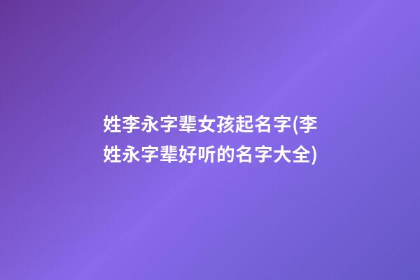 姓李永字辈女孩起名字(李姓永字辈好听的名字大全)