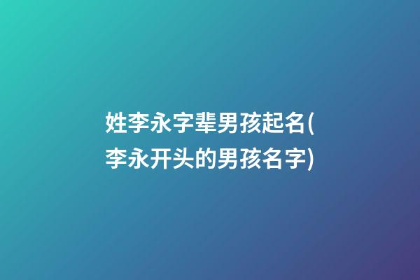 姓李永字辈男孩起名(李永开头的男孩名字)