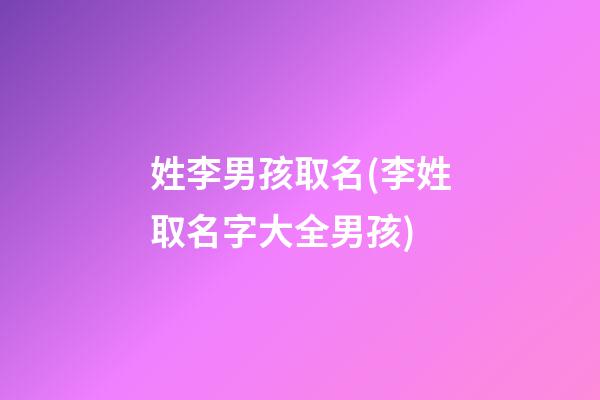 姓李男孩取名(李姓取名字大全男孩)