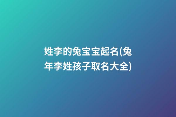 姓李的兔宝宝起名(兔年李姓孩子取名大全)