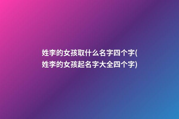 姓李的女孩取什么名字四个字(姓李的女孩起名字大全四个字)