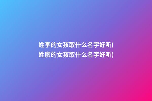 姓李的女孩取什么名字好听(姓廖的女孩取什么名字好听)