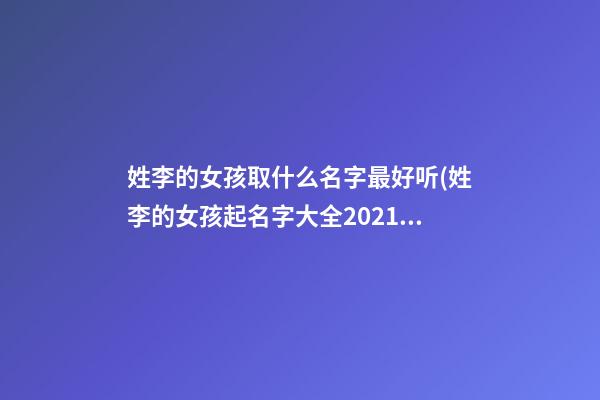 姓李的女孩取什么名字最好听(姓李的女孩起名字大全2021)