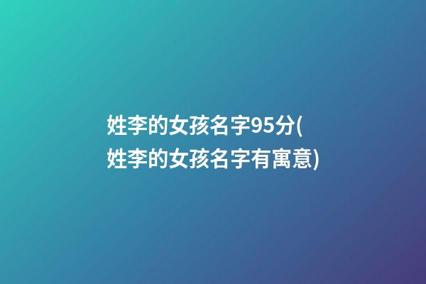姓李的女孩名字95分(姓李的女孩名字有寓意)