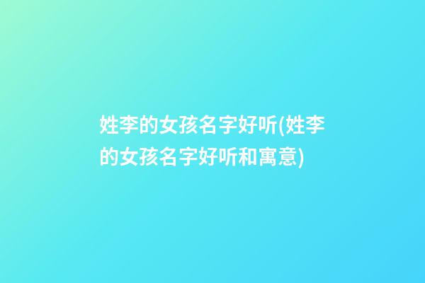 姓李的女孩名字好听(姓李的女孩名字好听和寓意)