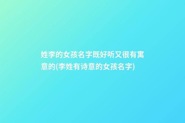 姓李的女孩名字既好听又很有寓意的(李姓有诗意的女孩名字)