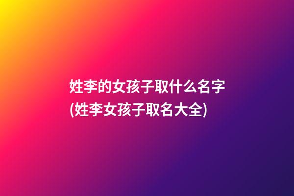 姓李的女孩子取什么名字(姓李女孩子取名大全)