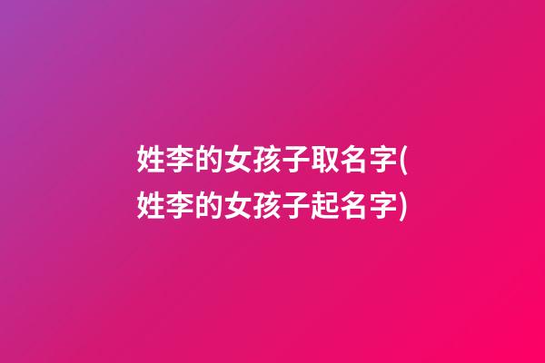 姓李的女孩子取名字(姓李的女孩子起名字)