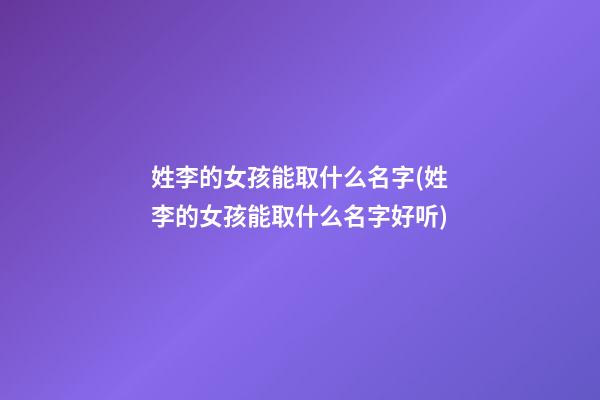姓李的女孩能取什么名字(姓李的女孩能取什么名字好听)
