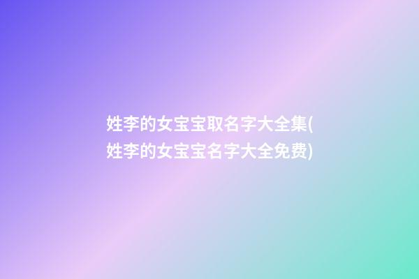 姓李的女宝宝取名字大全集(姓李的女宝宝名字大全免费)