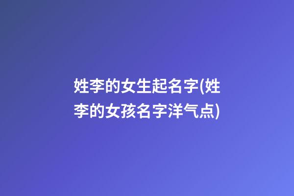 姓李的女生起名字(姓李的女孩名字洋气点)