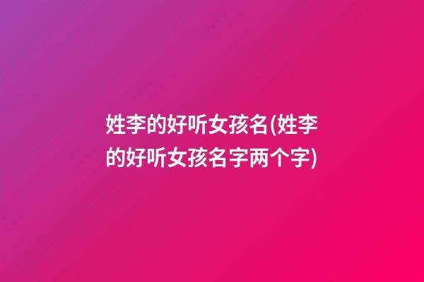 姓李的好听女孩名(姓李的好听女孩名字两个字)