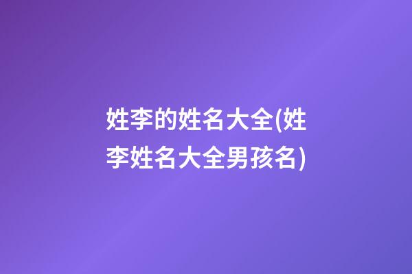 姓李的姓名大全(姓李姓名大全男孩名)