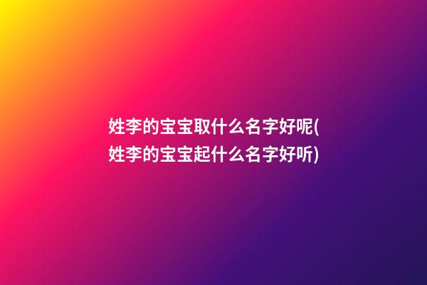 姓李的宝宝取什么名字好呢(姓李的宝宝起什么名字好听)
