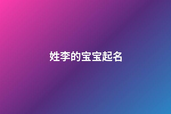 姓李的宝宝起名(姓李的宝宝起名字大全2023年)-第1张-宝宝起名-玄机派