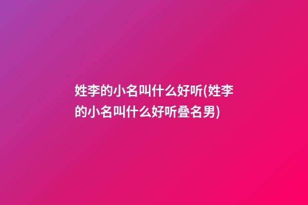 姓李的小名叫什么好听(姓李的小名叫什么好听叠名男)