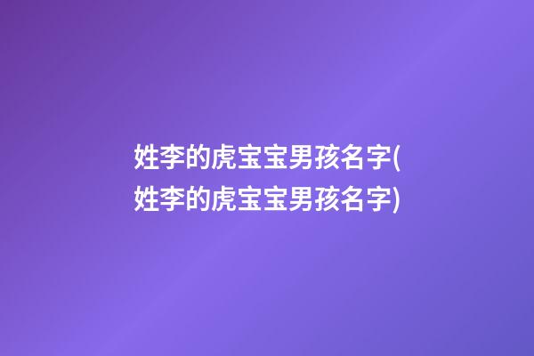 姓李的虎宝宝男孩名字(姓李的虎宝宝男孩名字)