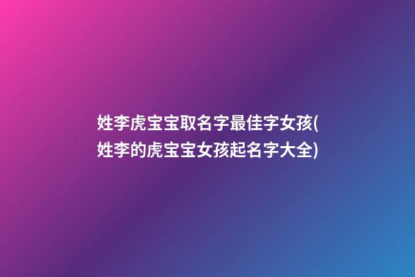 姓李虎宝宝取名字最佳字女孩(姓李的虎宝宝女孩起名字大全)