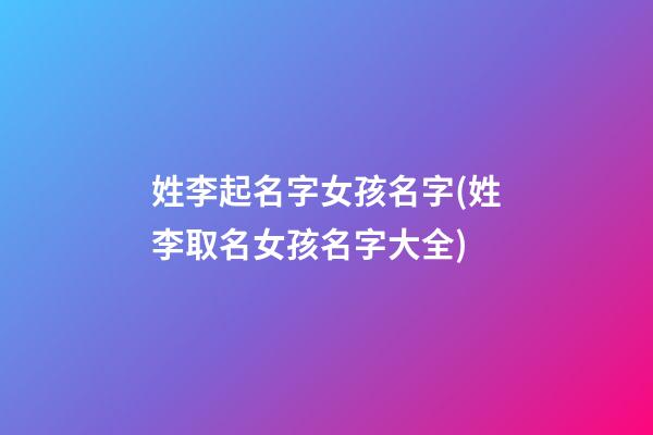 姓李起名字女孩名字(姓李取名女孩名字大全)