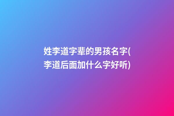 姓李道字辈的男孩名字(李道后面加什么字好听)