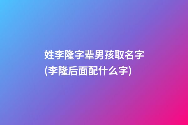 姓李隆字辈男孩取名字(李隆后面配什么字)