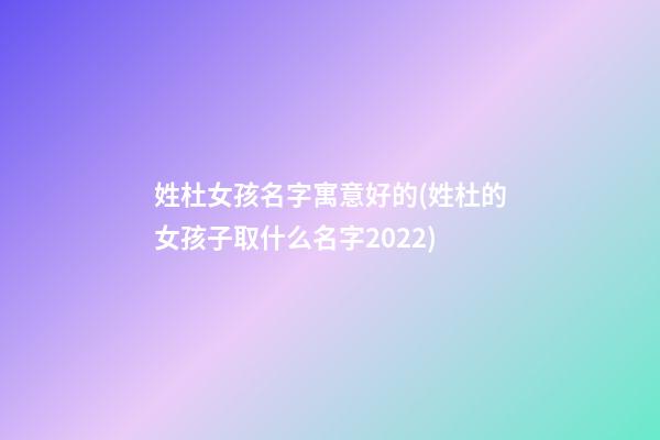 姓杜女孩名字寓意好的(姓杜的女孩子取什么名字2022)