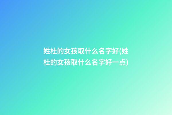 姓杜的女孩取什么名字好(姓杜的女孩取什么名字好一点)