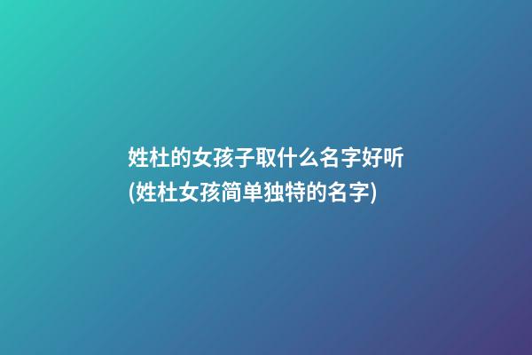 姓杜的女孩子取什么名字好听(姓杜女孩简单独特的名字)