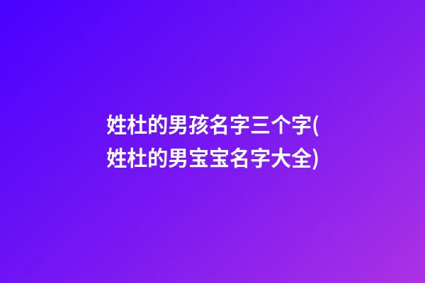 姓杜的男孩名字三个字(姓杜的男宝宝名字大全)