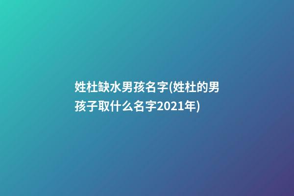 姓杜缺水男孩名字(姓杜的男孩子取什么名字2021年)