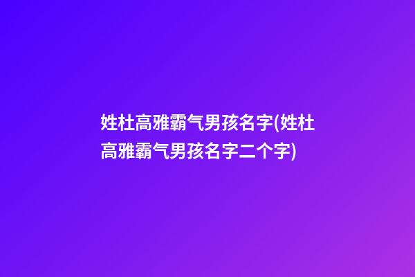 姓杜高雅霸气男孩名字(姓杜高雅霸气男孩名字二个字)
