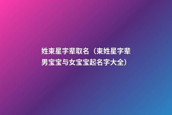 姓束星字辈取名（束姓星字辈男宝宝与女宝宝起名字大全）