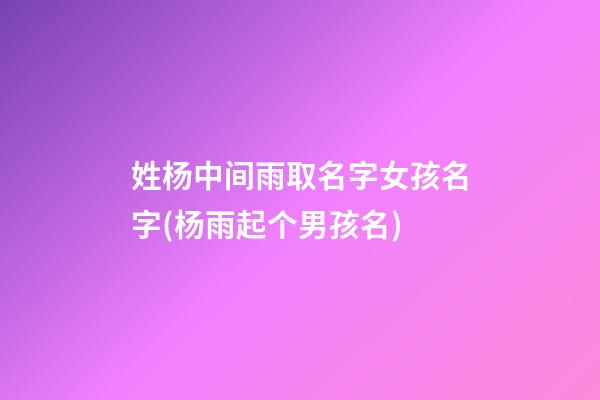 姓杨中间雨取名字女孩名字(杨雨起个男孩名)