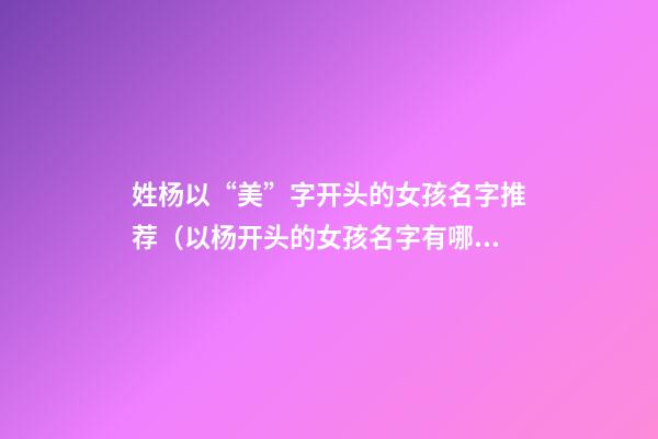 姓杨以“美”字开头的女孩名字推荐（以杨开头的女孩名字有哪些）