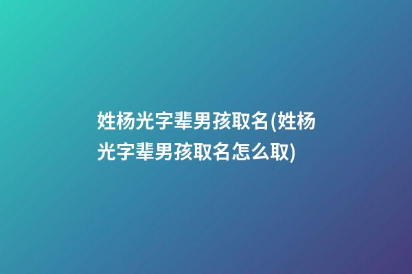 姓杨光字辈男孩取名(姓杨光字辈男孩取名怎么取)