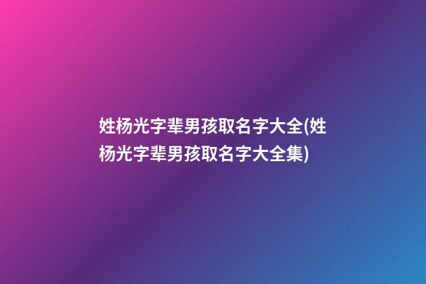 姓杨光字辈男孩取名字大全(姓杨光字辈男孩取名字大全集)