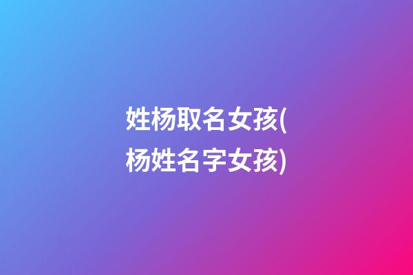 姓杨取名女孩(杨姓名字女孩)