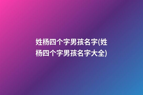 姓杨四个字男孩名字(姓杨四个字男孩名字大全)