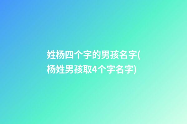 姓杨四个字的男孩名字(杨姓男孩取4个字名字)