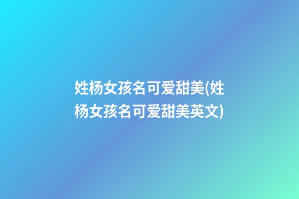姓杨女孩名可爱甜美(姓杨女孩名可爱甜美英文)