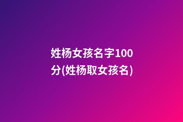 姓杨女孩名字100分(姓杨取女孩名)