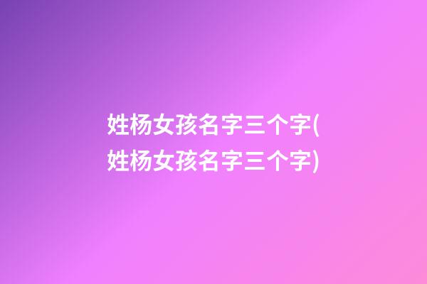 姓杨女孩名字三个字(姓杨女孩名字三个字)